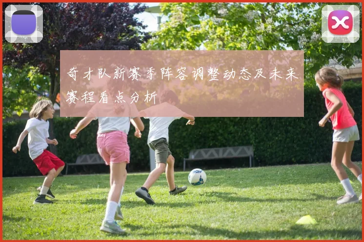 奇才队新赛季阵容调整动态及未来赛程看点分析