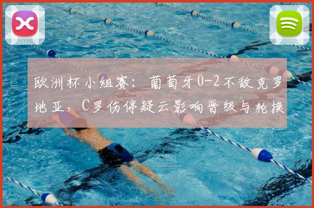 欧洲杯小组赛：葡萄牙0-2不敌克罗地亚，C罗伤停疑云影响晋级与轮换安排
