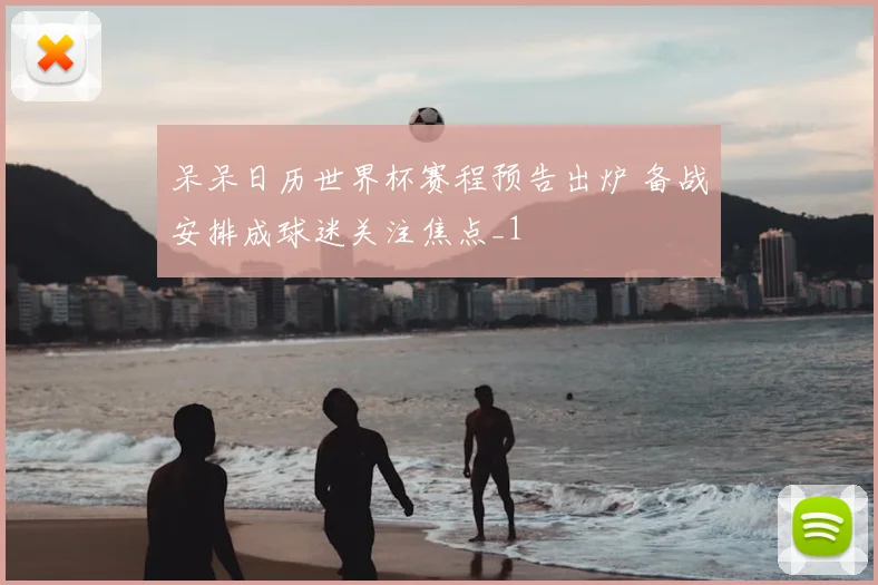 呆呆日历世界杯赛程预告出炉 备战安排成球迷关注焦点_1