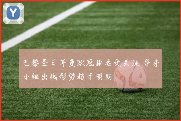 巴黎圣日耳曼欧冠排名受关注 争夺小组出线形势趋于明朗