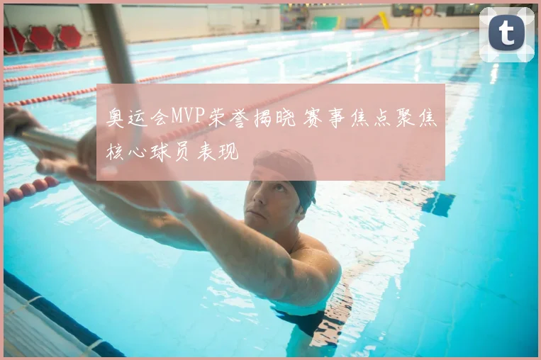 奥运会MVP荣誉揭晓 赛事焦点聚焦核心球员表现