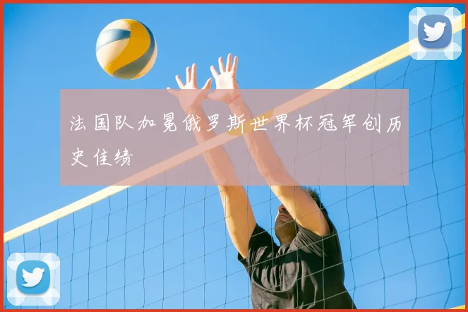 法国队加冕俄罗斯世界杯冠军创历史佳绩