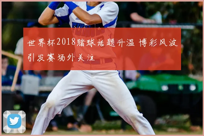 世界杯2018赌球话题升温 博彩风波引发赛场外关注