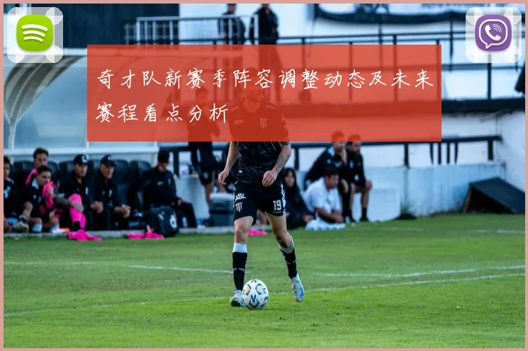 奇才队新赛季阵容调整动态及未来赛程看点分析