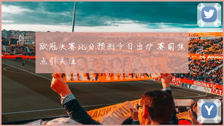 欧冠决赛比分预测今日出炉 赛前焦点引关注