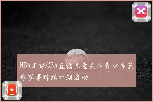 NBA足球CBA直播儿童关注青少年篮球赛事转播计划启动
