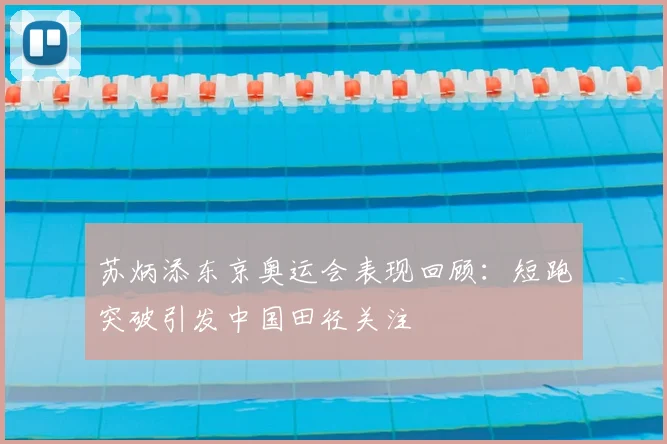 苏炳添东京奥运会表现回顾:短跑突破引发中国田径关注