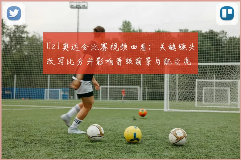 Uzi奥运会比赛视频回看：关键镜头改写比分并影响晋级前景与配合亮点