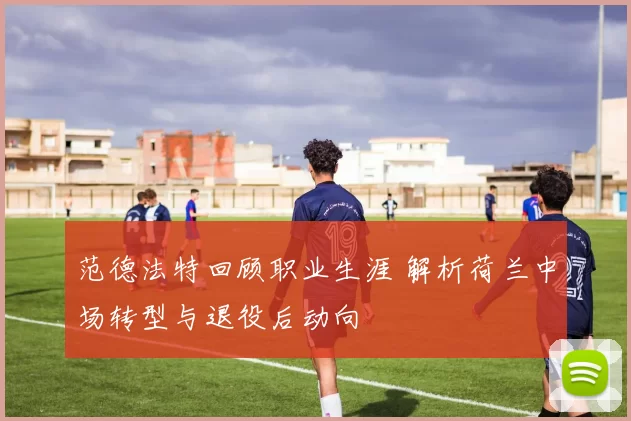范德法特回顾职业生涯 解析荷兰中场转型与退役后动向