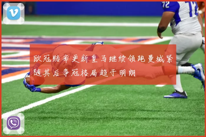 欧冠赔率更新皇马继续领跑曼城紧随其后争冠格局趋于明朗