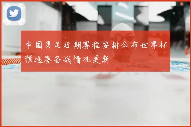 中国男足近期赛程安排公布世界杯预选赛备战情况更新