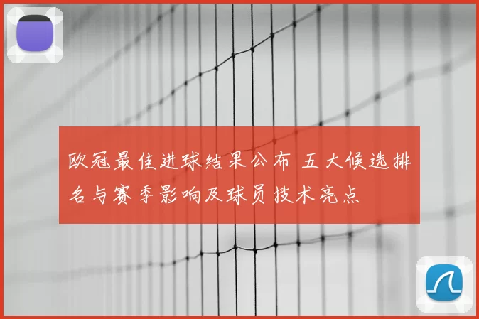 欧冠最佳进球结果公布 五大候选排名与赛季影响及球员技术亮点