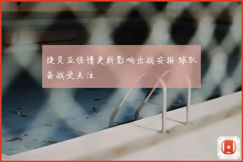 捷灵亚伤情更新影响出战安排 球队备战受关注