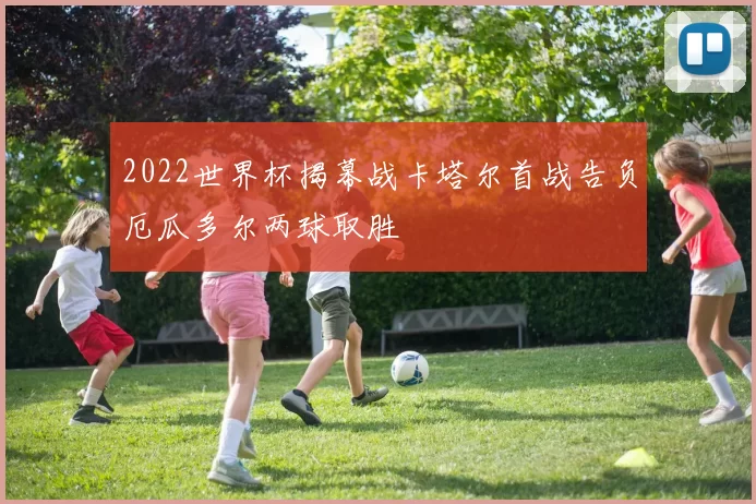 2022世界杯揭幕战卡塔尔首战告负厄瓜多尔两球取胜