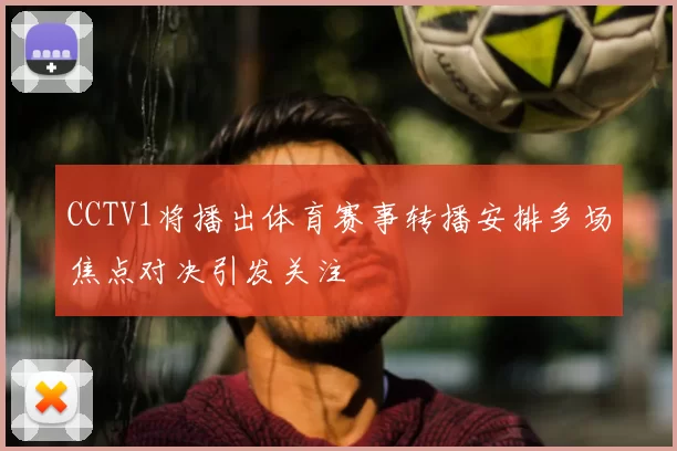 CCTV1将播出体育赛事转播安排多场焦点对决引发关注