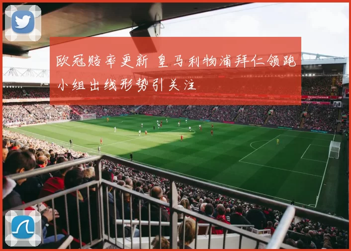 欧冠赔率更新 皇马利物浦拜仁领跑小组出线形势引关注