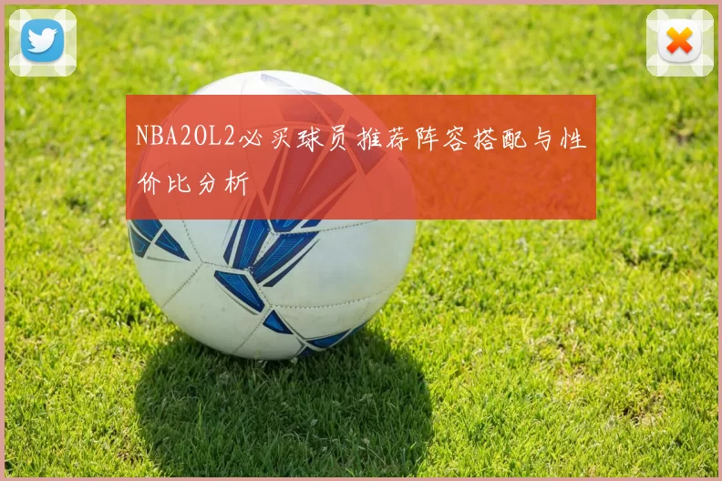 NBA2OL2必买球员推荐阵容搭配与性价比分析