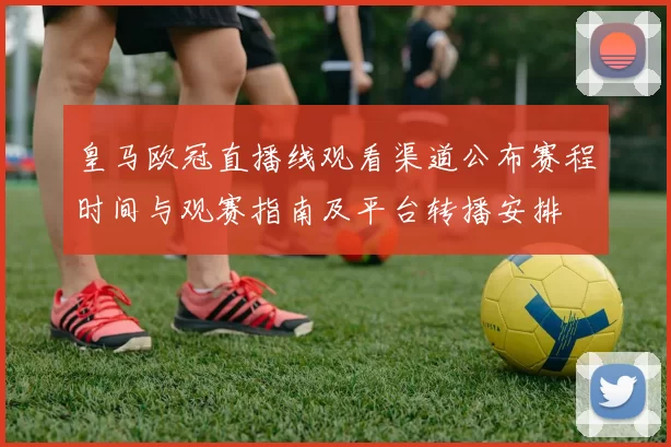 皇马欧冠直播线观看渠道公布赛程时间与观赛指南及平台转播安排