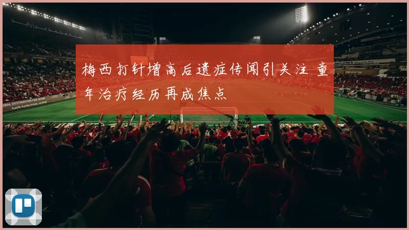 梅西打针增高后遗症传闻引关注 童年治疗经历再成焦点
