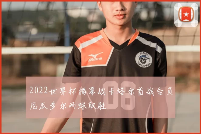 2022世界杯揭幕战卡塔尔首战告负厄瓜多尔两球取胜