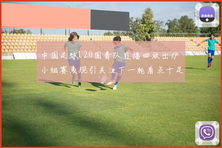 中国足球U20国青队直播回放出炉 小组赛表现引关注下一轮看点十足