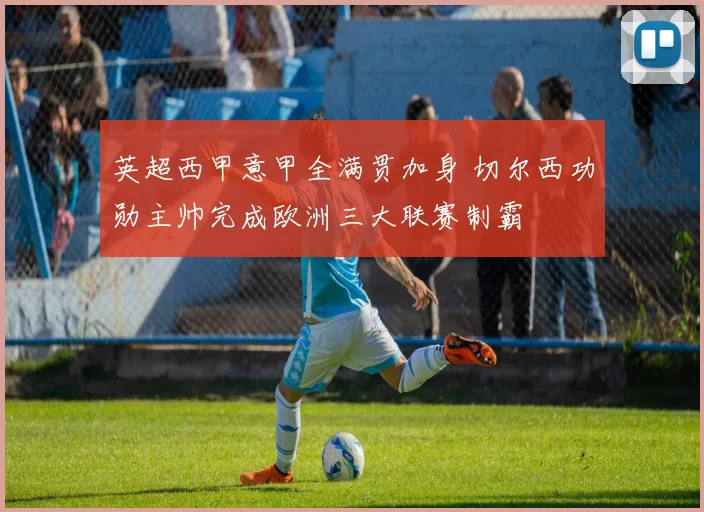 英超西甲意甲全满贯加身 切尔西功勋主帅完成欧洲三大联赛制霸