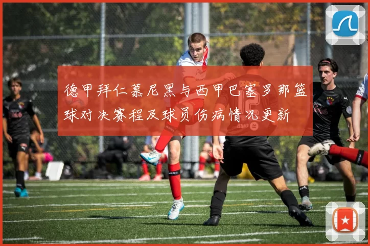 德甲拜仁慕尼黑与西甲巴塞罗那篮球对决赛程及球员伤病情况更新