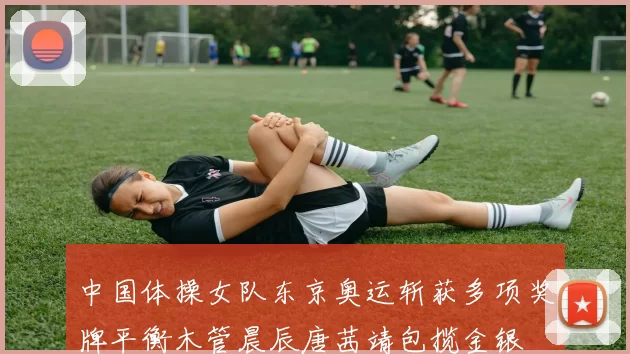 中国体操女队东京奥运斩获多项奖牌平衡木管晨辰唐茜靖包揽金银