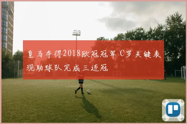 皇马夺得2018欧冠冠军 C罗关键表现助球队完成三连冠