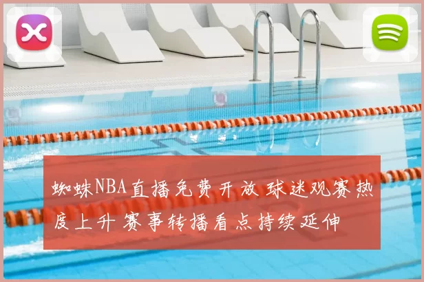 蜘蛛NBA直播免费开放 球迷观赛热度上升 赛事转播看点持续延伸