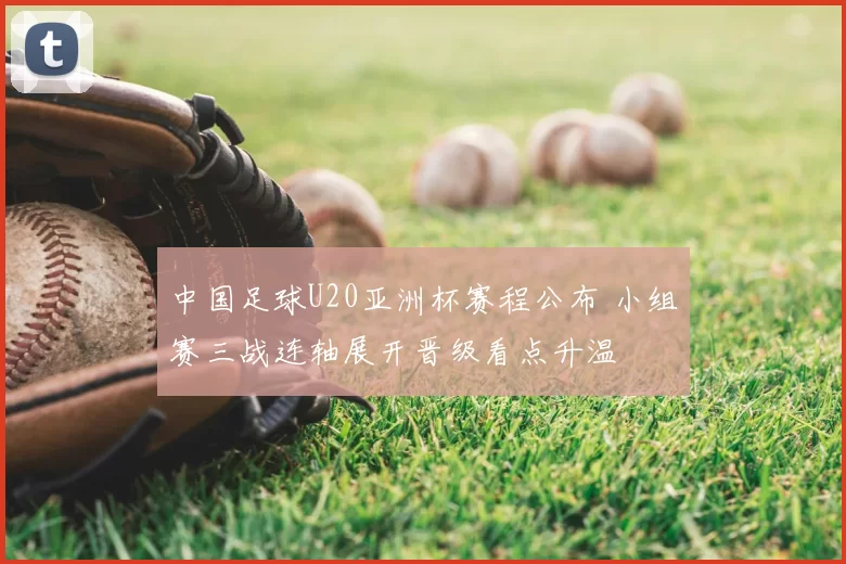 中国足球U20亚洲杯赛程公布 小组赛三战连轴展开晋级看点升温