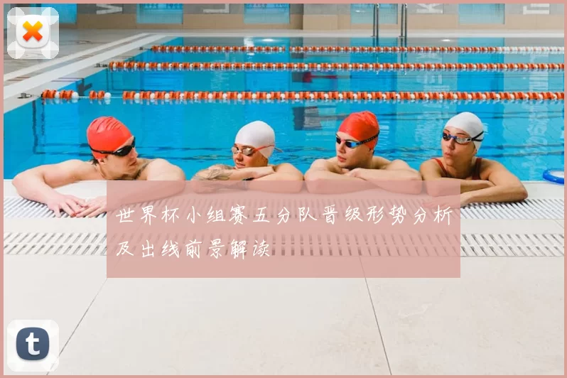世界杯小组赛五分队晋级形势分析及出线前景解读