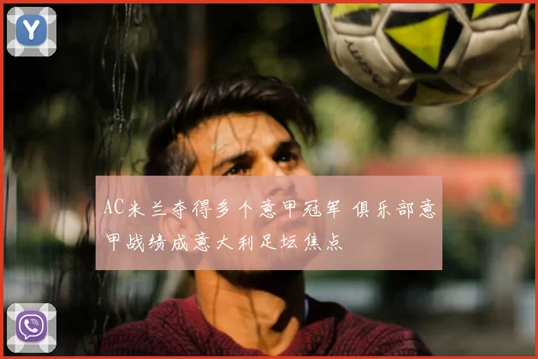 AC米兰夺得多个意甲冠军 俱乐部意甲战绩成意大利足坛焦点