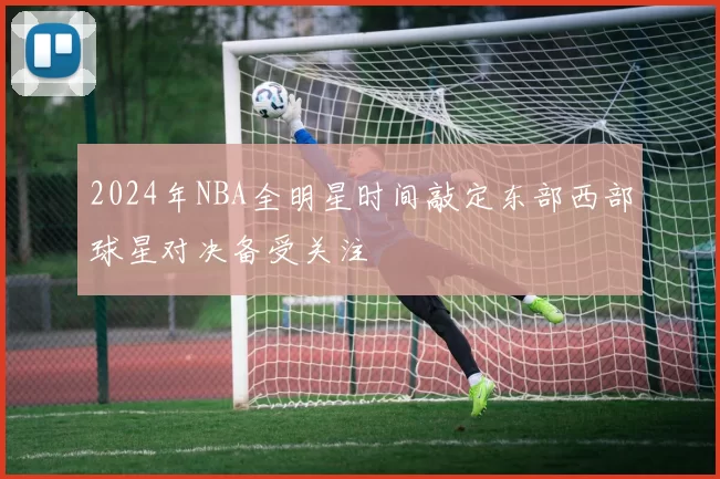 2024年NBA全明星时间敲定东部西部球星对决备受关注