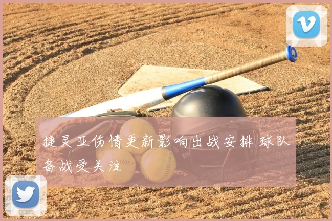 捷灵亚伤情更新影响出战安排 球队备战受关注
