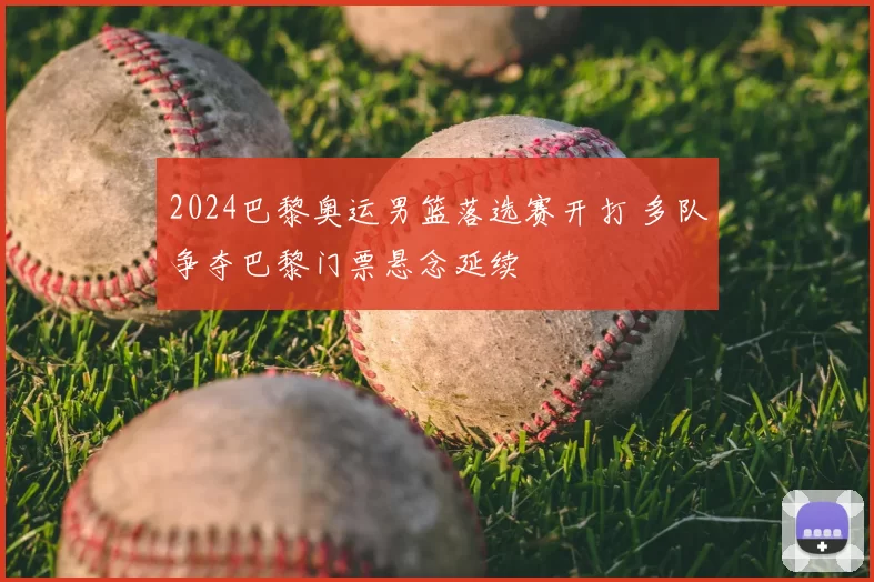 2024巴黎奥运男篮落选赛开打 多队争夺巴黎门票悬念延续