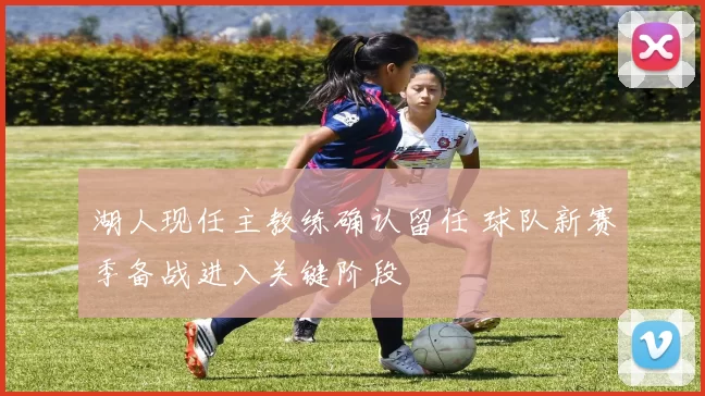 湖人现任主教练确认留任 球队新赛季备战进入关键阶段