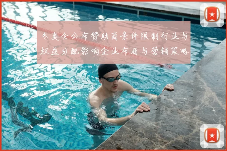 冬奥会公布赞助商条件限制行业与权益分配影响企业布局与营销策略