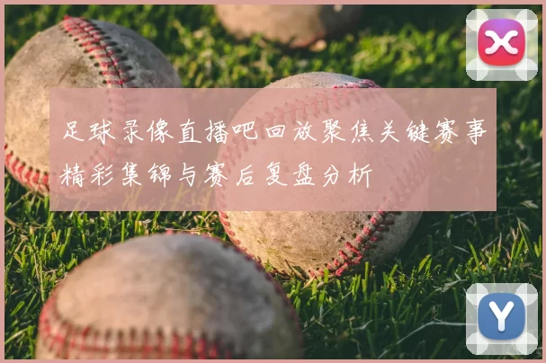 足球录像直播吧回放聚焦关键赛事精彩集锦与赛后复盘分析
