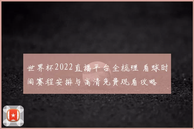 世界杯2022直播平台全梳理 看球时间赛程安排与高清免费观看攻略