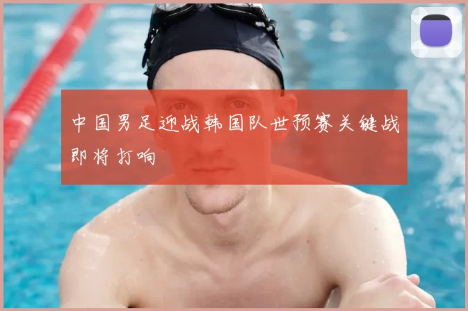 中国男足迎战韩国队世预赛关键战即将打响