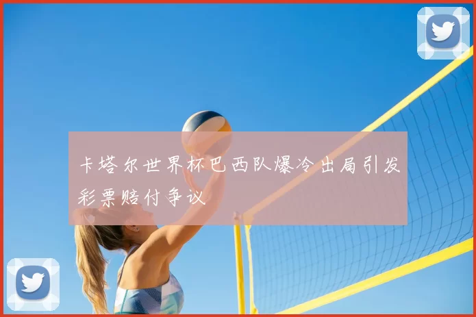 卡塔尔世界杯巴西队爆冷出局引发彩票赔付争议