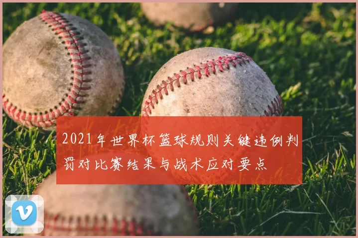 2021年世界杯篮球规则关键违例判罚对比赛结果与战术应对要点