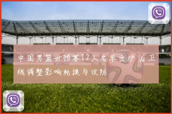 中国男篮世预赛12人名单出炉 后卫线调整影响轮换与攻防