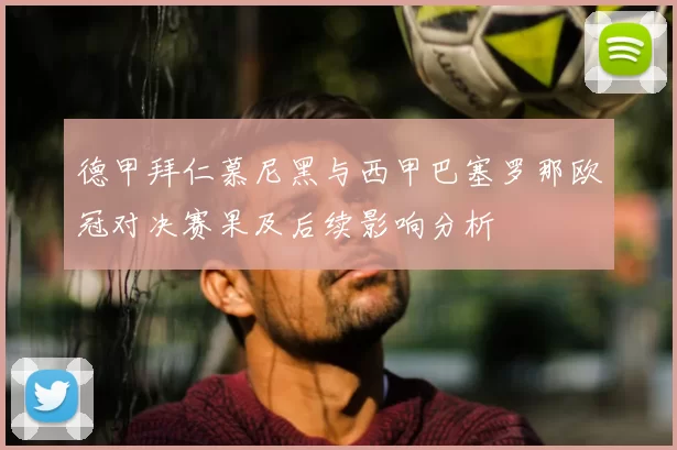 德甲拜仁慕尼黑与西甲巴塞罗那欧冠对决赛果及后续影响分析