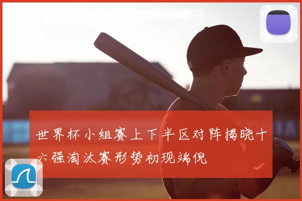 世界杯小组赛上下半区对阵揭晓十六强淘汰赛形势初现端倪