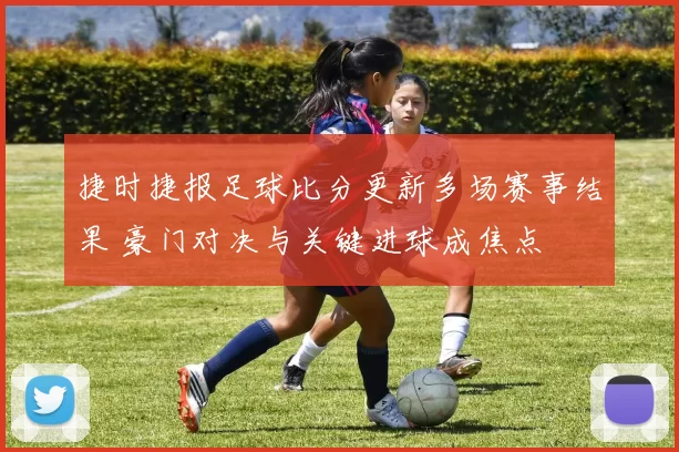 捷时捷报足球比分更新多场赛事结果 豪门对决与关键进球成焦点