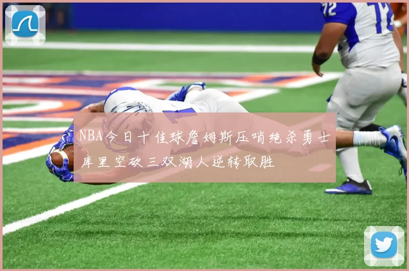 NBA今日十佳球詹姆斯压哨绝杀勇士库里空砍三双湖人逆转取胜