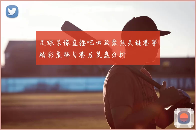 足球录像直播吧回放聚焦关键赛事精彩集锦与赛后复盘分析