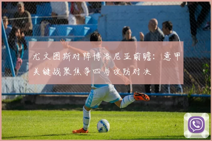 尤文图斯对阵博洛尼亚前瞻：意甲关键战聚焦争四与攻防对决